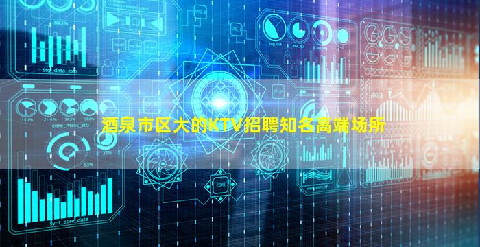酒泉市区大的KTV招聘知名高端场所